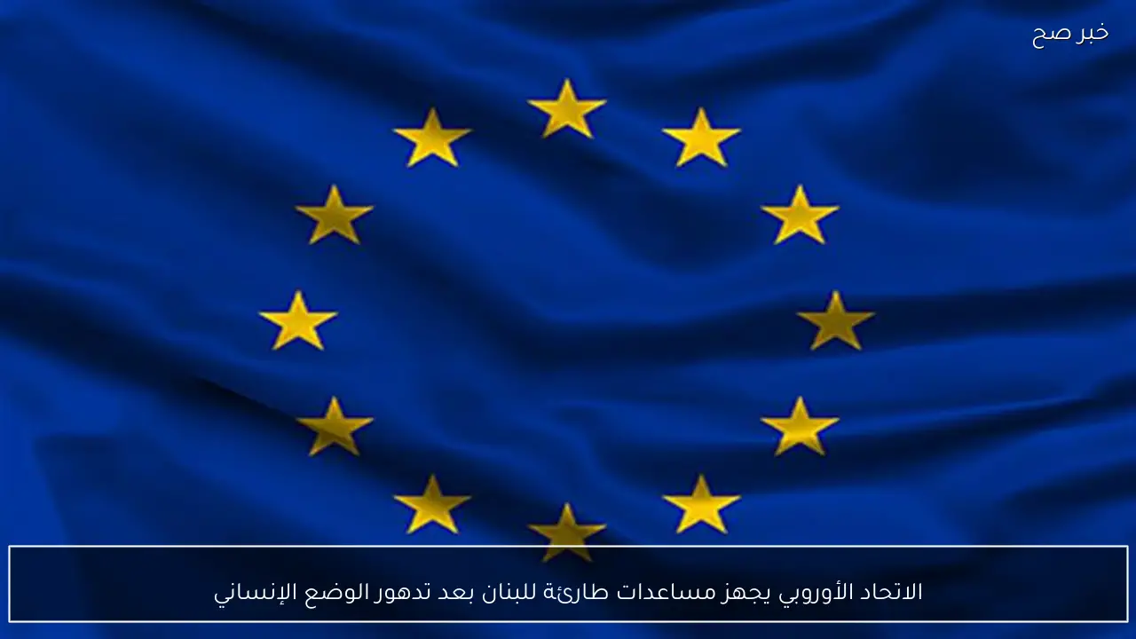 الاتحاد الأوروبي يجهز مساعدات طارئة للبنان بعد تدهور الوضع الإنساني