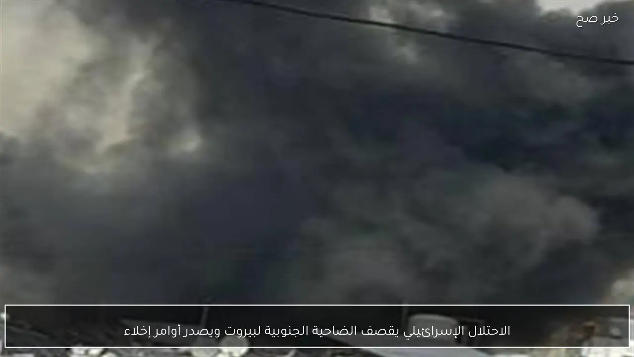 الاحتلال الإسرائيلي يقصف الضاحية الجنوبية لبيروت ويصدر أوامر إخلاء