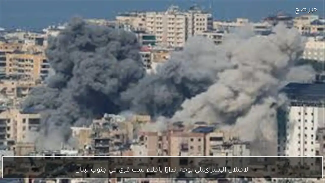 الاحتلال الإسرائيلي يوجه إنذارًا بإخلاء ست قرى في جنوب لبنان