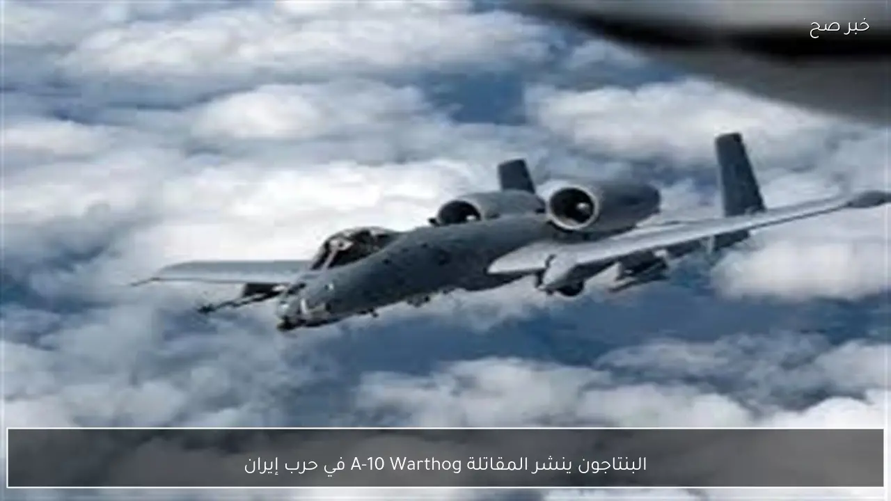 البنتاجون ينشر المقاتلة A-10 Warthog في حرب إيران