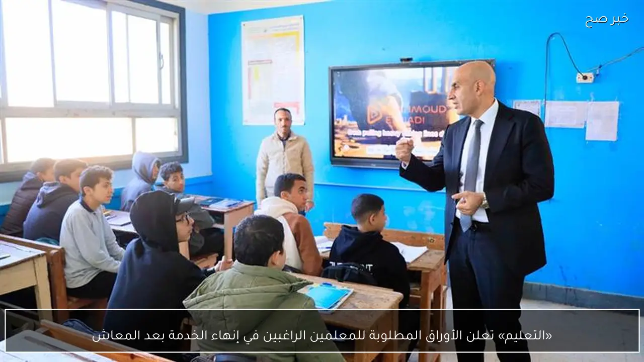 «التعليم» تعلن الأوراق المطلوبة للمعلمين الراغبين في إنهاء الخدمة بعد المعاش