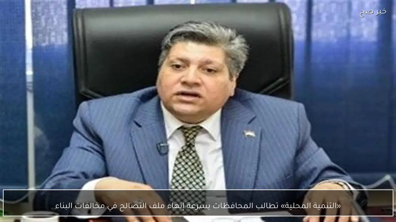 «التنمية المحلية» تطالب المحافظات بسرعة إنهاء ملف التصالح في مخالفات البناء