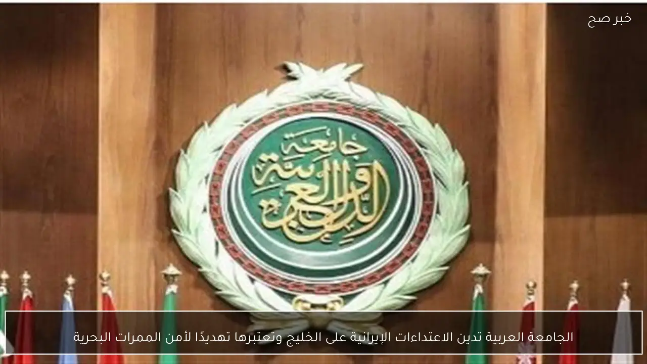 الجامعة العربية تدين الاعتداءات الإيرانية على الخليج وتعتبرها تهديدًا لأمن الممرات البحرية