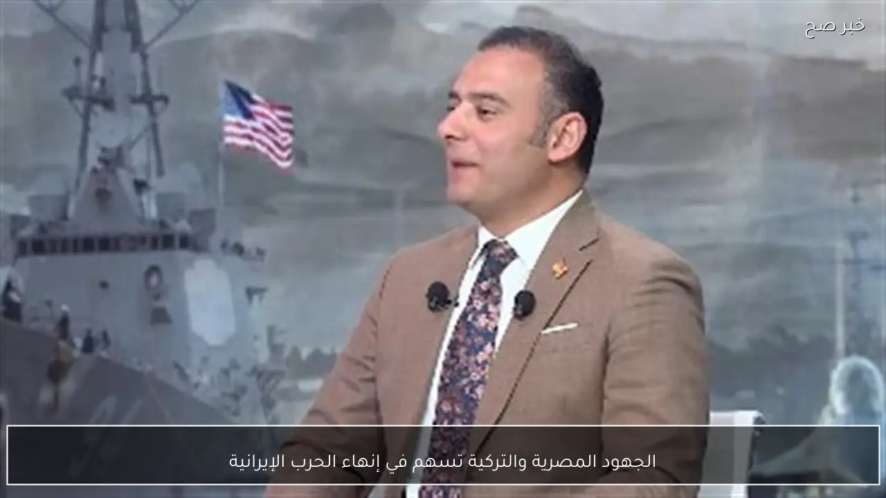 الجهود المصرية والتركية تسهم في إنهاء الحرب الإيرانية