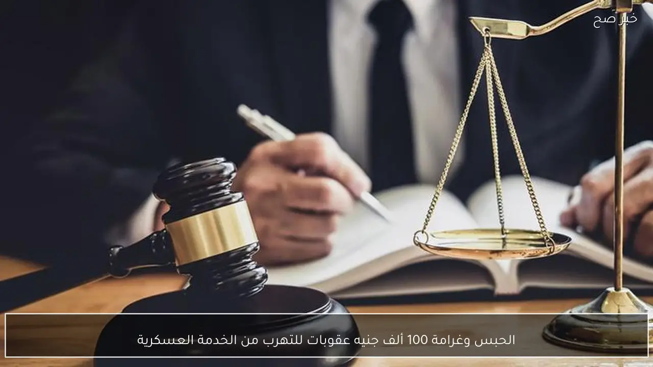 الحبس وغرامة 100 ألف جنيه عقوبات للتهرب من الخدمة العسكرية