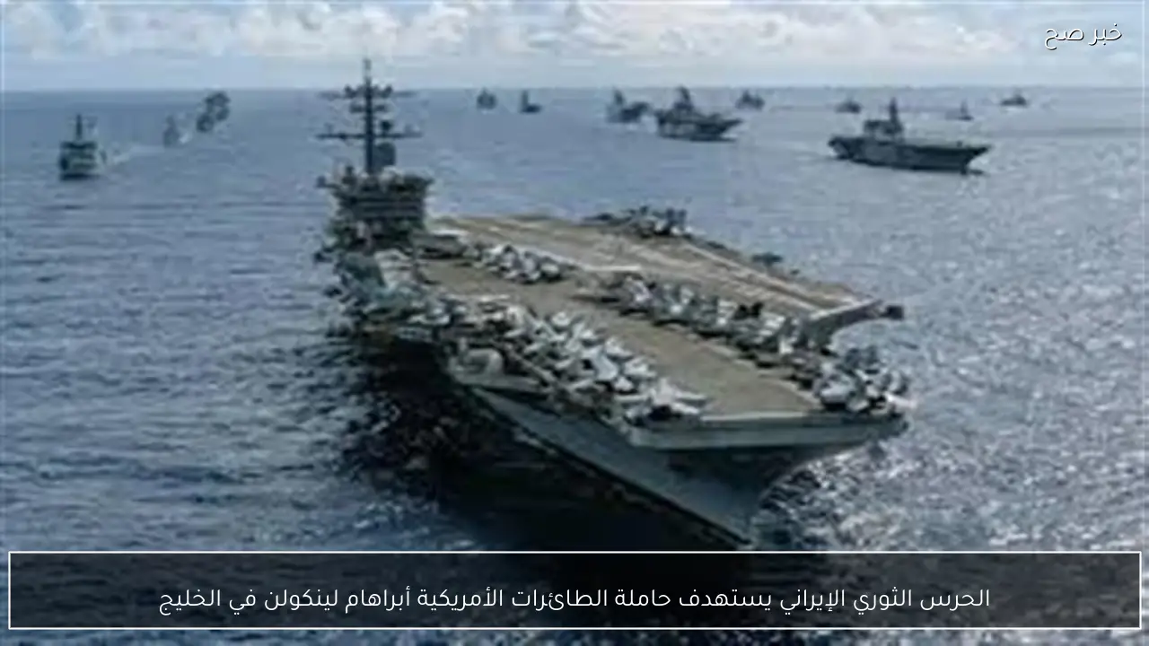 الحرس الثوري الإيراني يستهدف حاملة الطائرات الأمريكية أبراهام لينكولن في الخليج