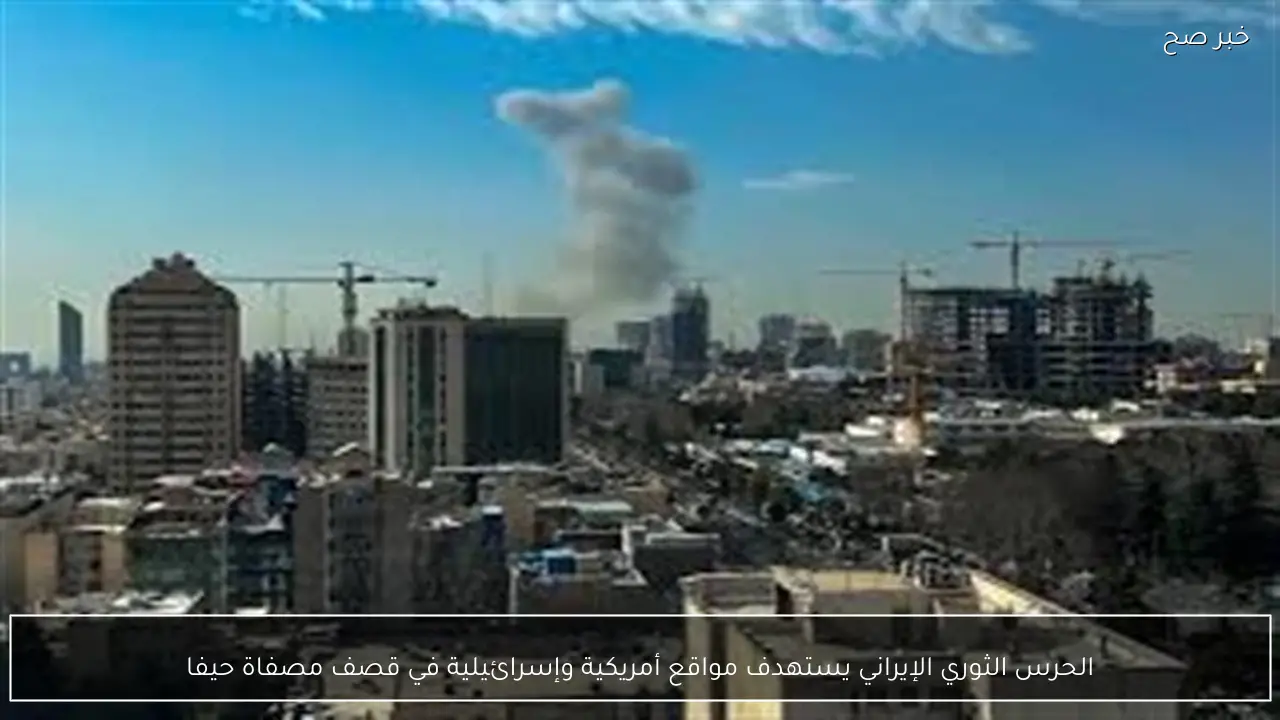 الحرس الثوري الإيراني يستهدف مواقع أمريكية وإسرائيلية في قصف مصفاة حيفا