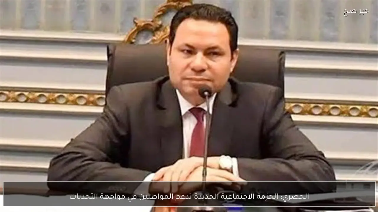 الحصري: الحزمة الاجتماعية الجديدة تدعم المواطنين في مواجهة التحديات