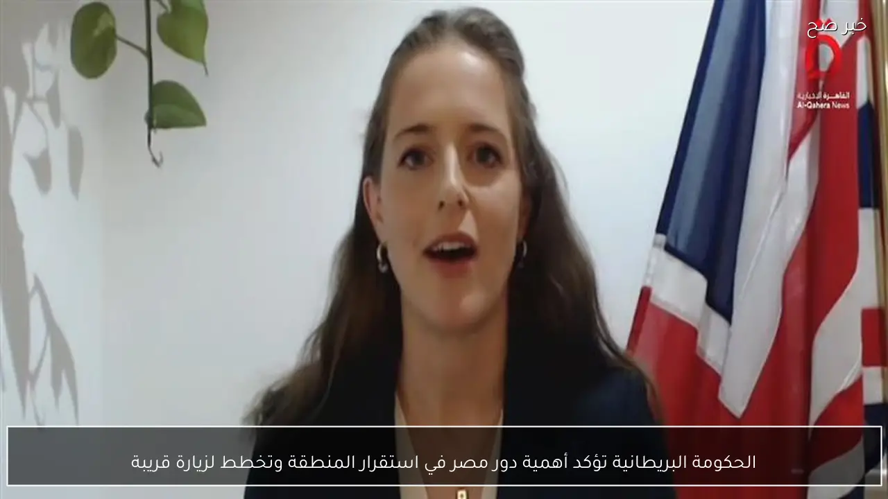 الحكومة البريطانية تؤكد أهمية دور مصر في استقرار المنطقة وتخطط لزيارة قريبة