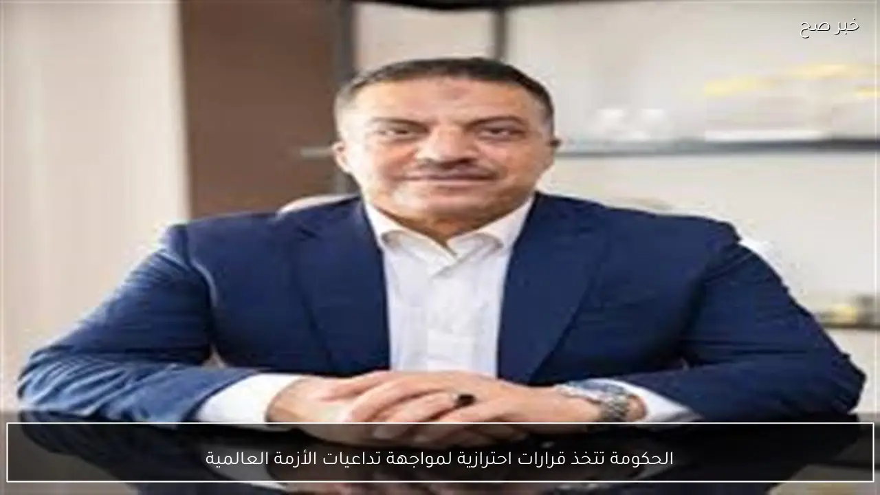 الحكومة تتخذ قرارات احترازية لمواجهة تداعيات الأزمة العالمية