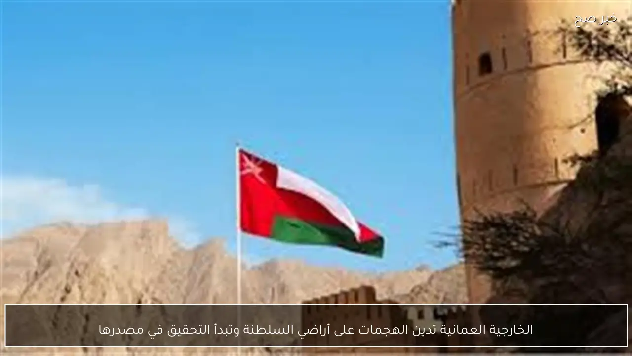 الخارجية العمانية تدين الهجمات على أراضي السلطنة وتبدأ التحقيق في مصدرها