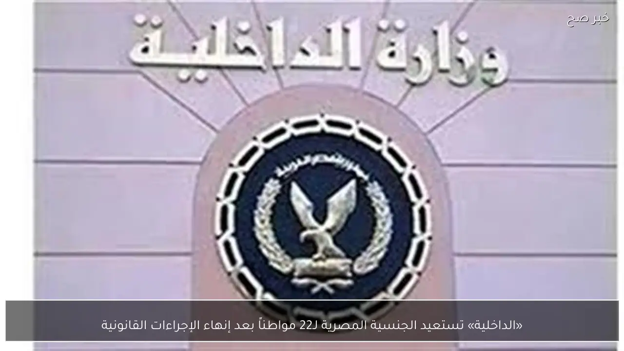 «الداخلية» تستعيد الجنسية المصرية لـ22 مواطناً بعد إنهاء الإجراءات القانونية