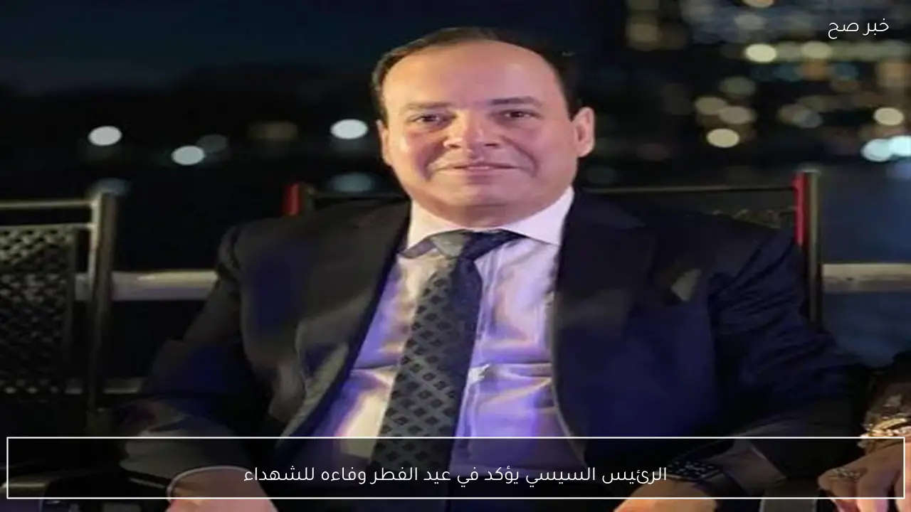 الرئيس السيسي يؤكد في عيد الفطر وفاءه للشهداء
