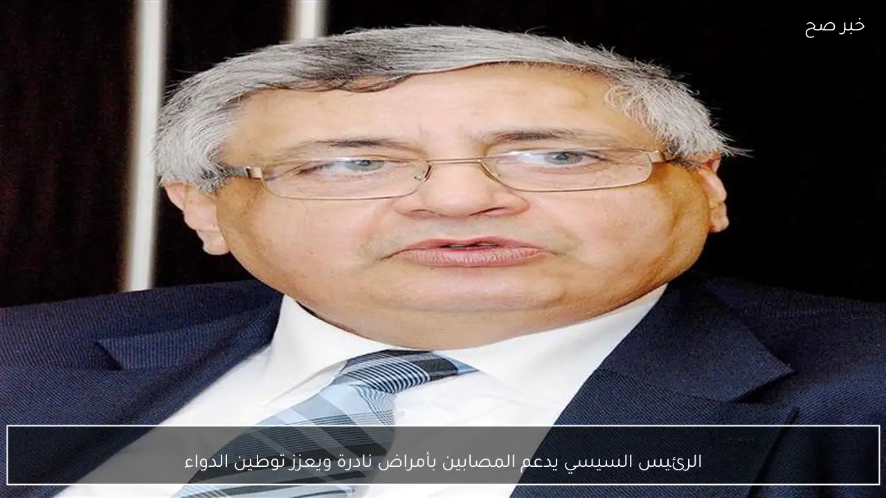 الرئيس السيسي يدعم المصابين بأمراض نادرة ويعزز توطين الدواء