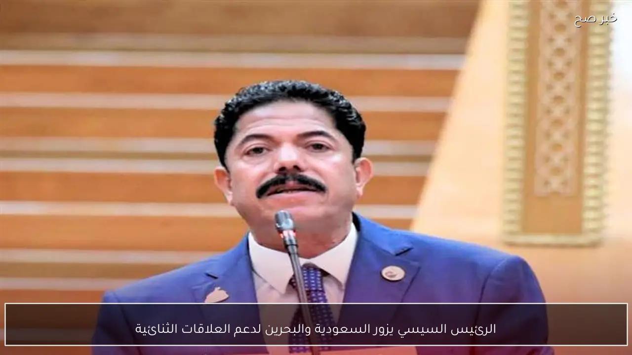 الرئيس السيسي يزور السعودية والبحرين لدعم العلاقات الثنائية