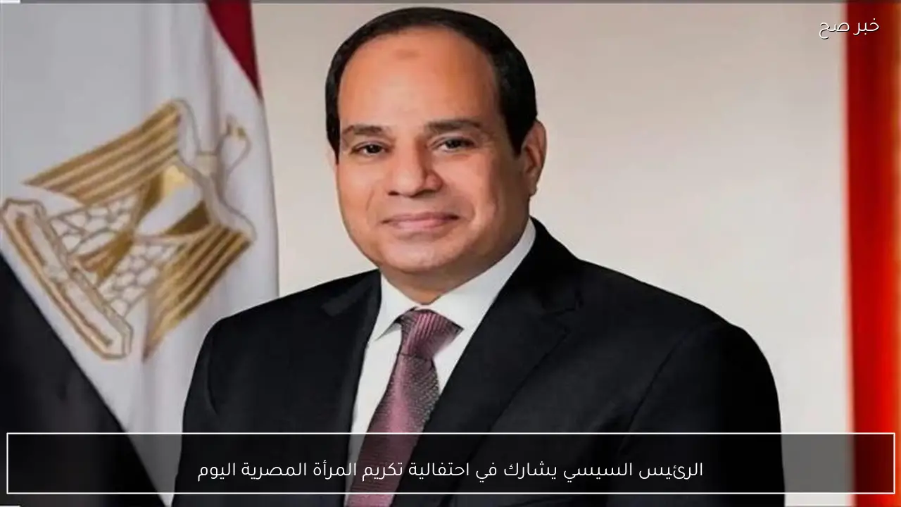 الرئيس السيسي يشارك في احتفالية تكريم المرأة المصرية اليوم