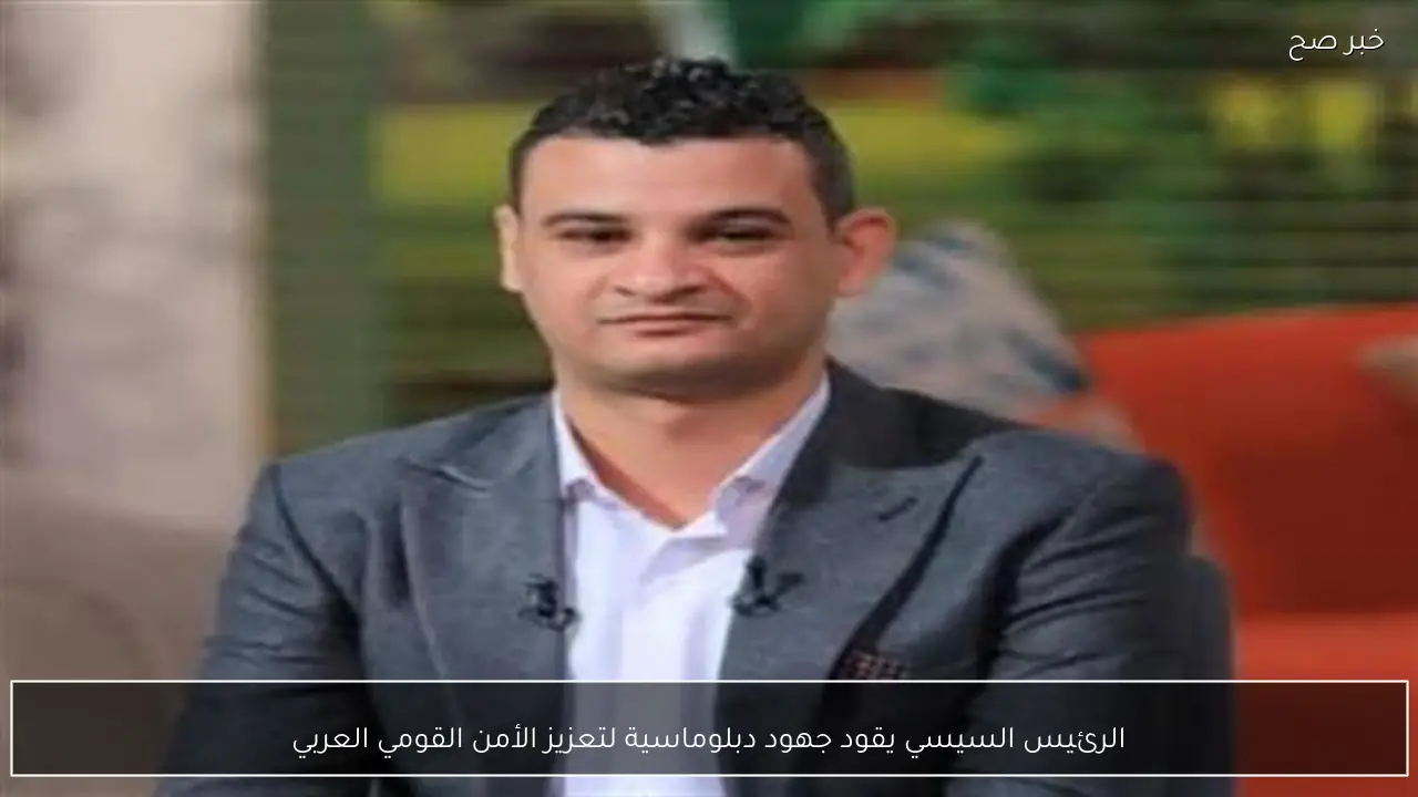 الرئيس السيسي يقود جهود دبلوماسية لتعزيز الأمن القومي العربي