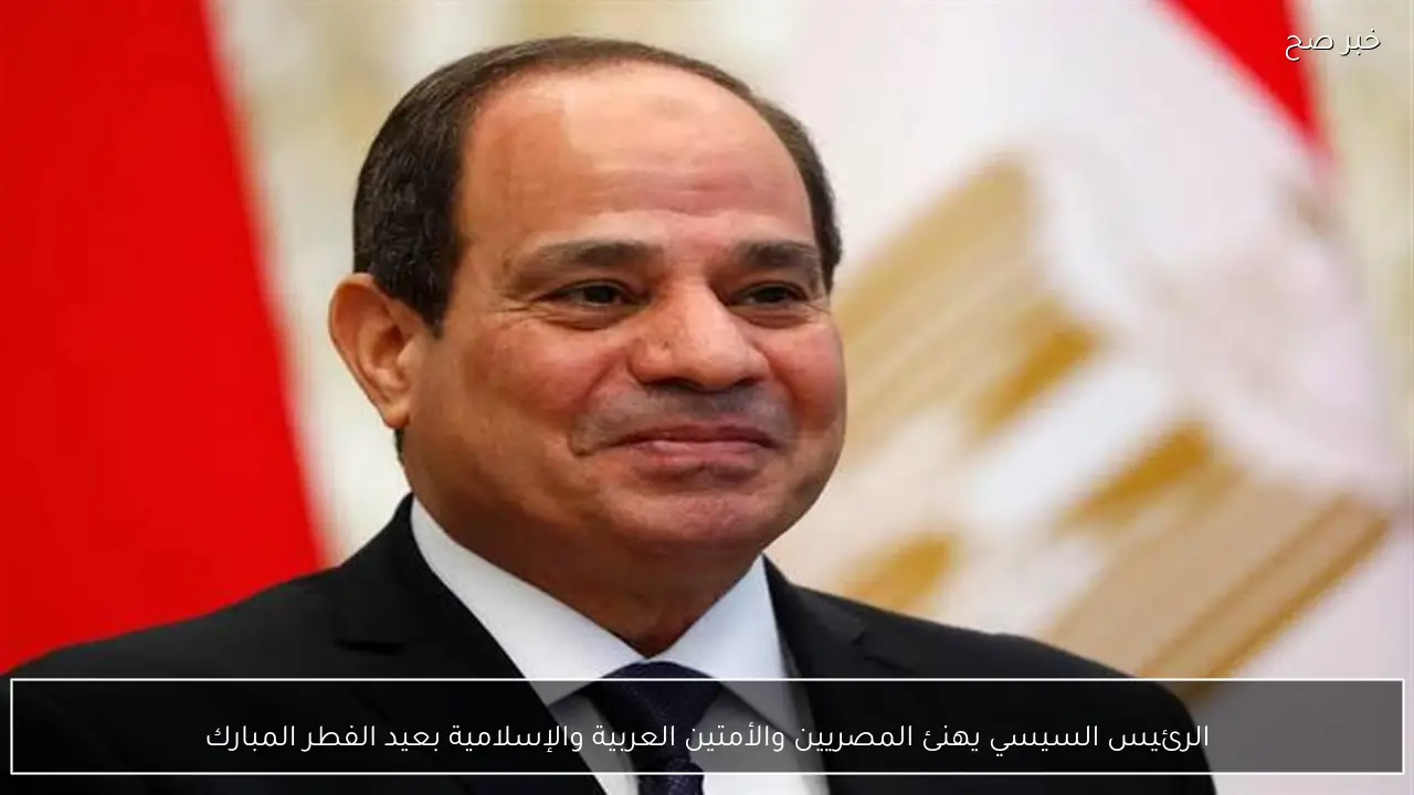 الرئيس السيسي يهنئ المصريين والأمتين العربية والإسلامية بعيد الفطر المبارك