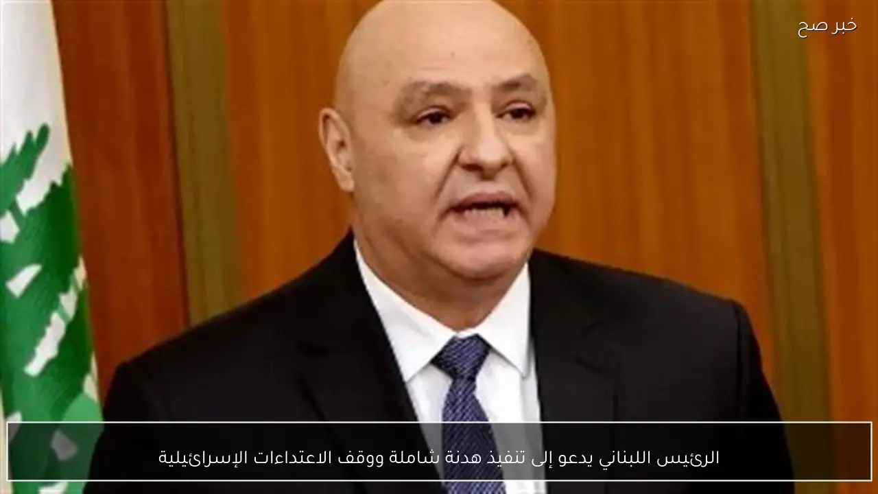 الرئيس اللبناني يدعو إلى تنفيذ هدنة شاملة ووقف الاعتداءات الإسرائيلية