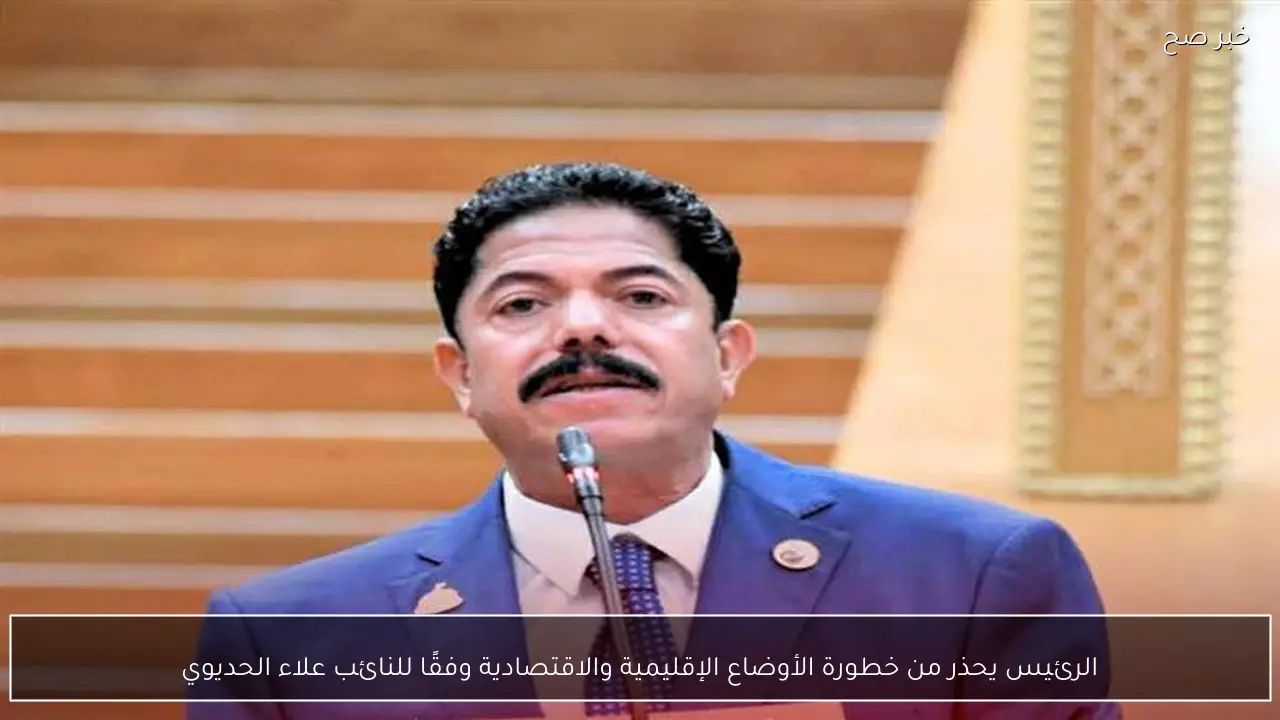 الرئيس يحذر من خطورة الأوضاع الإقليمية والاقتصادية وفقًا للنائب علاء الحديوي