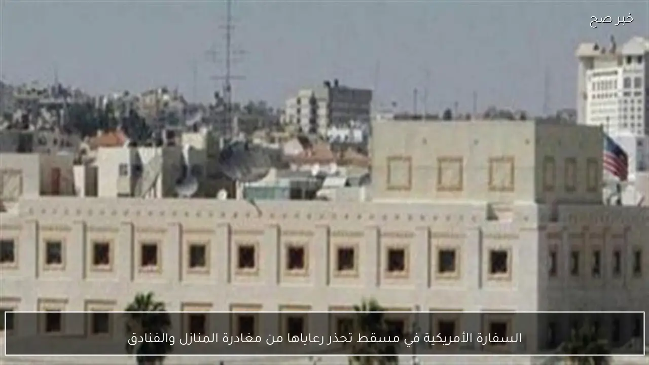 السفارة الأمريكية في مسقط تحذر رعاياها من مغادرة المنازل والفنادق