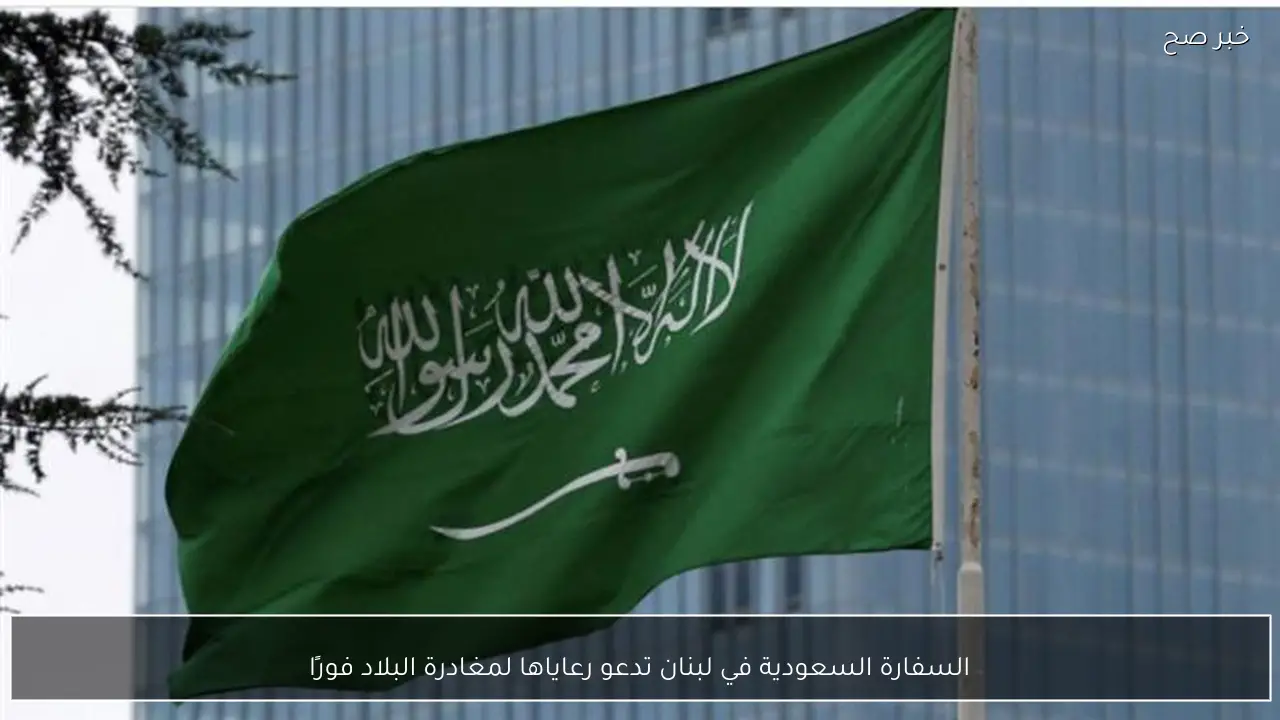 السفارة السعودية في لبنان تدعو رعاياها لمغادرة البلاد فورًا