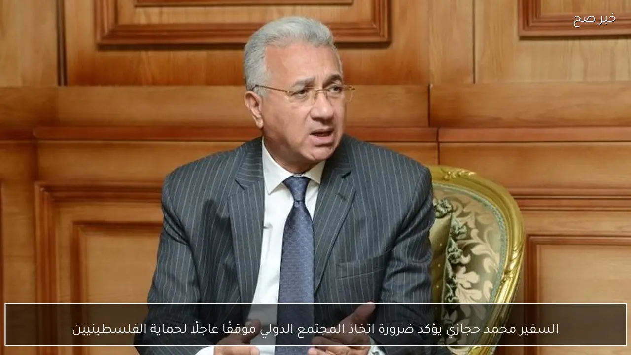 السفير محمد حجازي يؤكد ضرورة اتخاذ المجتمع الدولي موقفًا عاجلًا لحماية الفلسطينيين