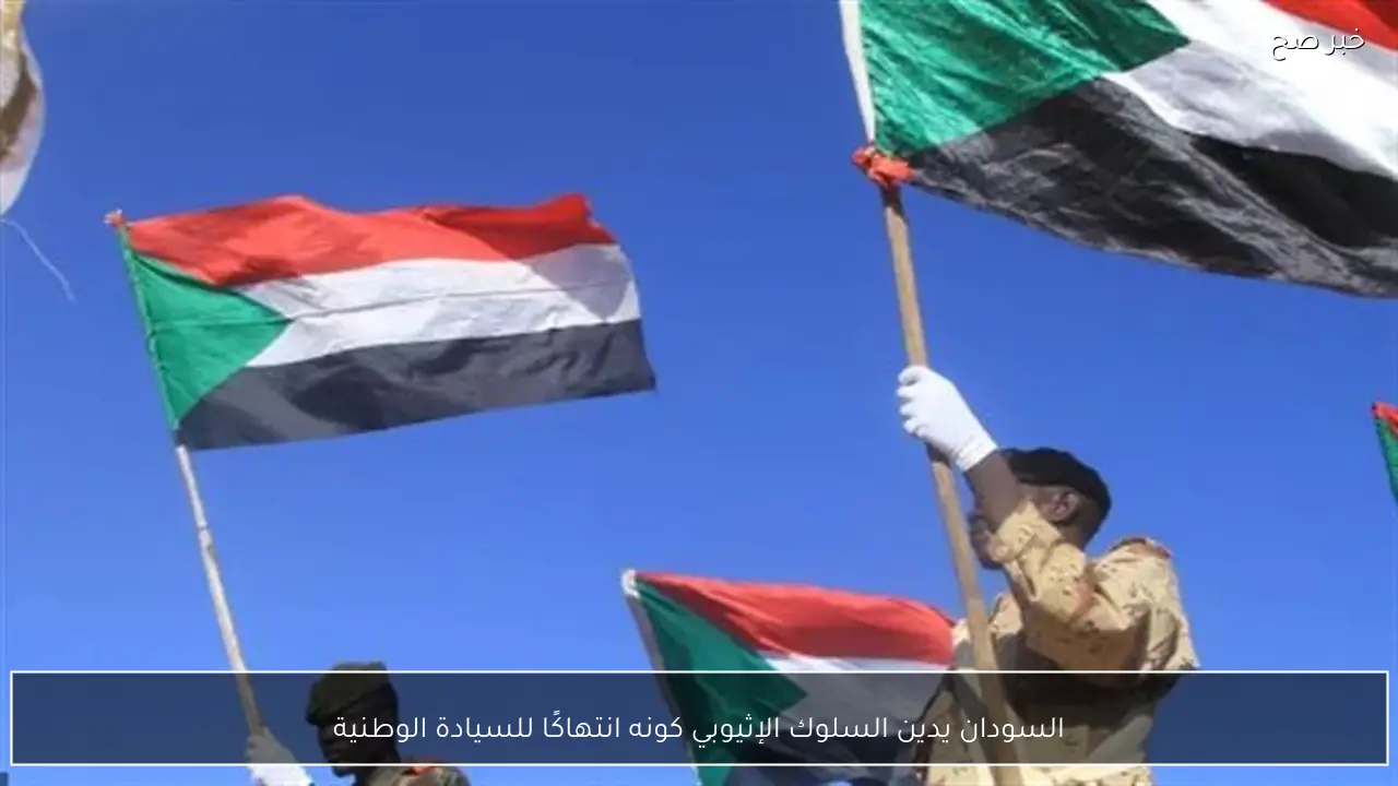 السودان يدين السلوك الإثيوبي كونه انتهاكًا للسيادة الوطنية