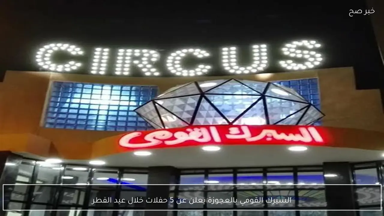 السيرك القومي بالعجوزة يعلن عن 5 حفلات خلال عيد الفطر