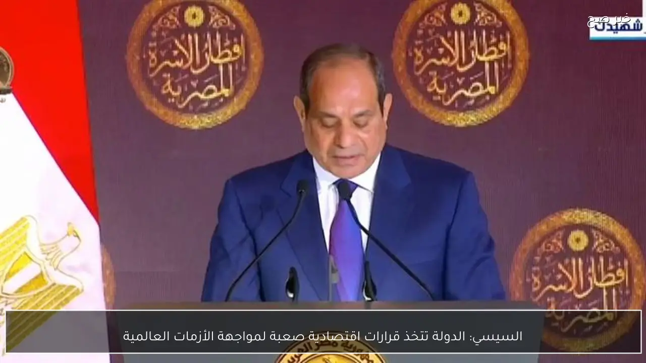 السيسي: الدولة تتخذ قرارات اقتصادية صعبة لمواجهة الأزمات العالمية