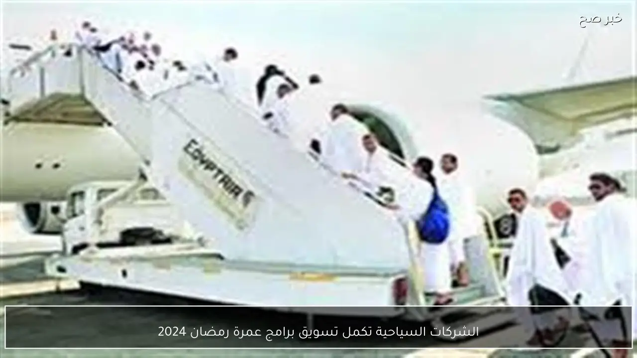 الشركات السياحية تكمل تسويق برامج عمرة رمضان 2024
