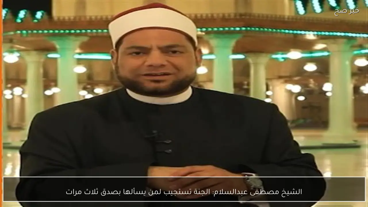 الشيخ مصطفى عبدالسلام: الجنة تستجيب لمن يسألها بصدق ثلاث مرات