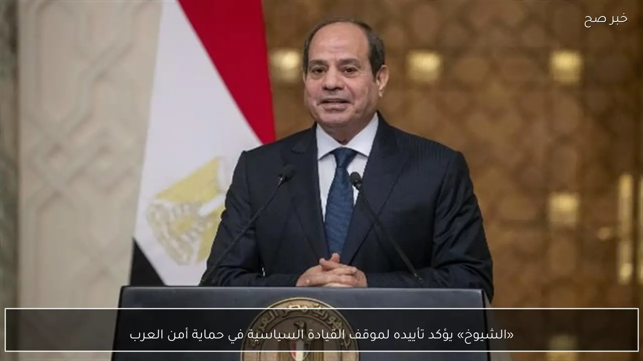 «الشيوخ» يؤكد تأييده لموقف القيادة السياسية في حماية أمن العرب