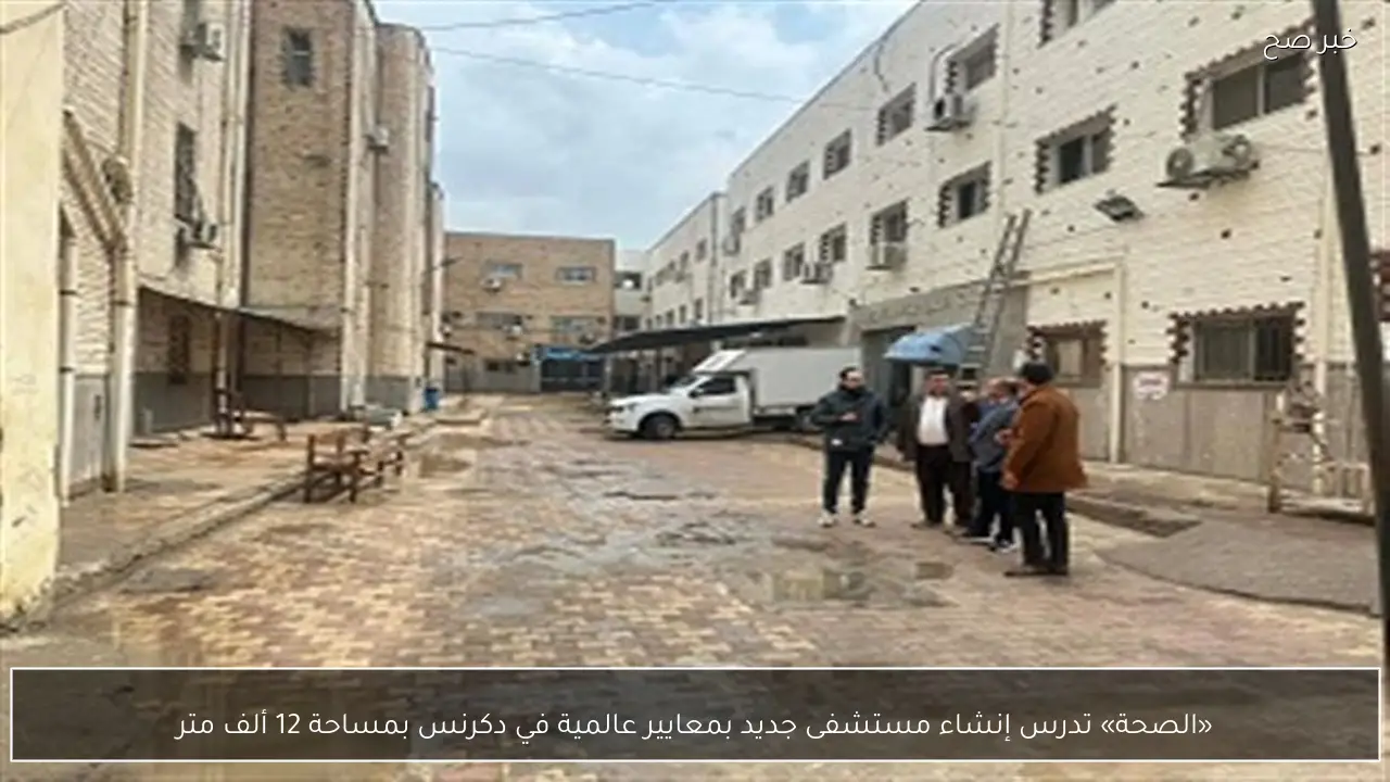 «الصحة» تدرس إنشاء مستشفى جديد بمعايير عالمية في دكرنس بمساحة 12 ألف متر