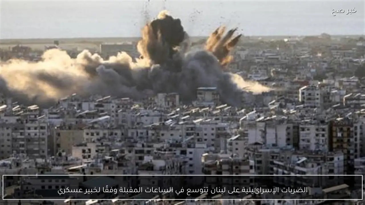 الضربات الإسرائيلية على لبنان تتوسع في الساعات المقبلة وفقًا لخبير عسكري