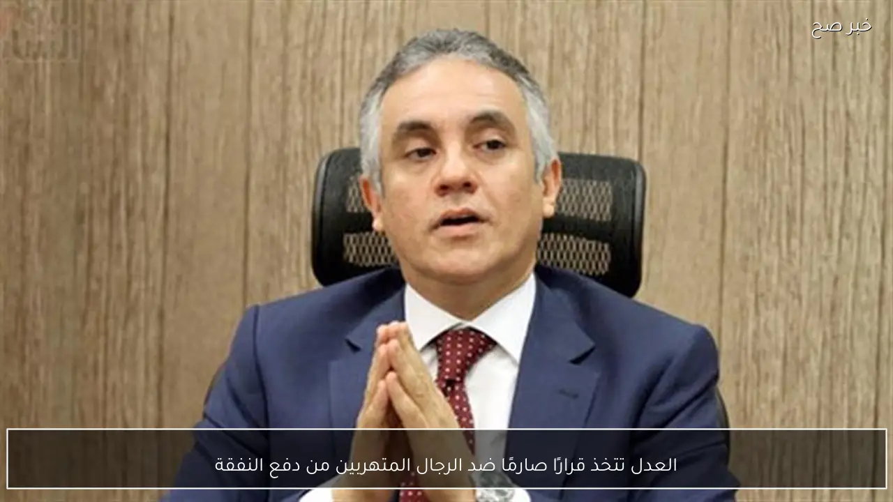 العدل تتخذ قرارًا صارمًا ضد الرجال المتهربين من دفع النفقة