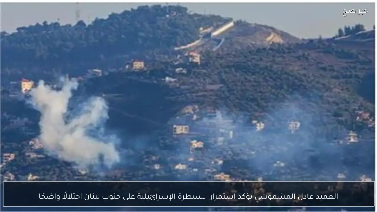 العميد عادل المشموشي يؤكد استمرار السيطرة الإسرائيلية على جنوب لبنان احتلالًا واضحًا