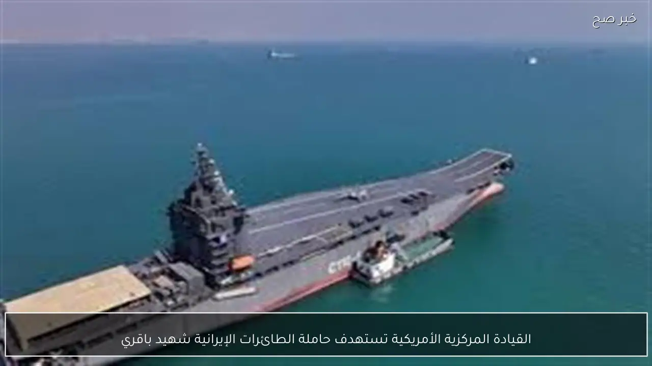 القيادة المركزية الأمريكية تستهدف حاملة الطائرات الإيرانية شهيد باقري