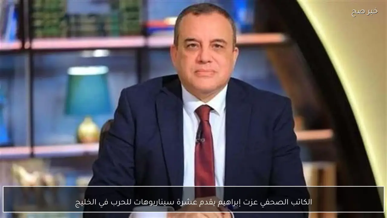 الكاتب الصحفي عزت إبراهيم يقدم عشرة سيناريوهات للحرب في الخليج