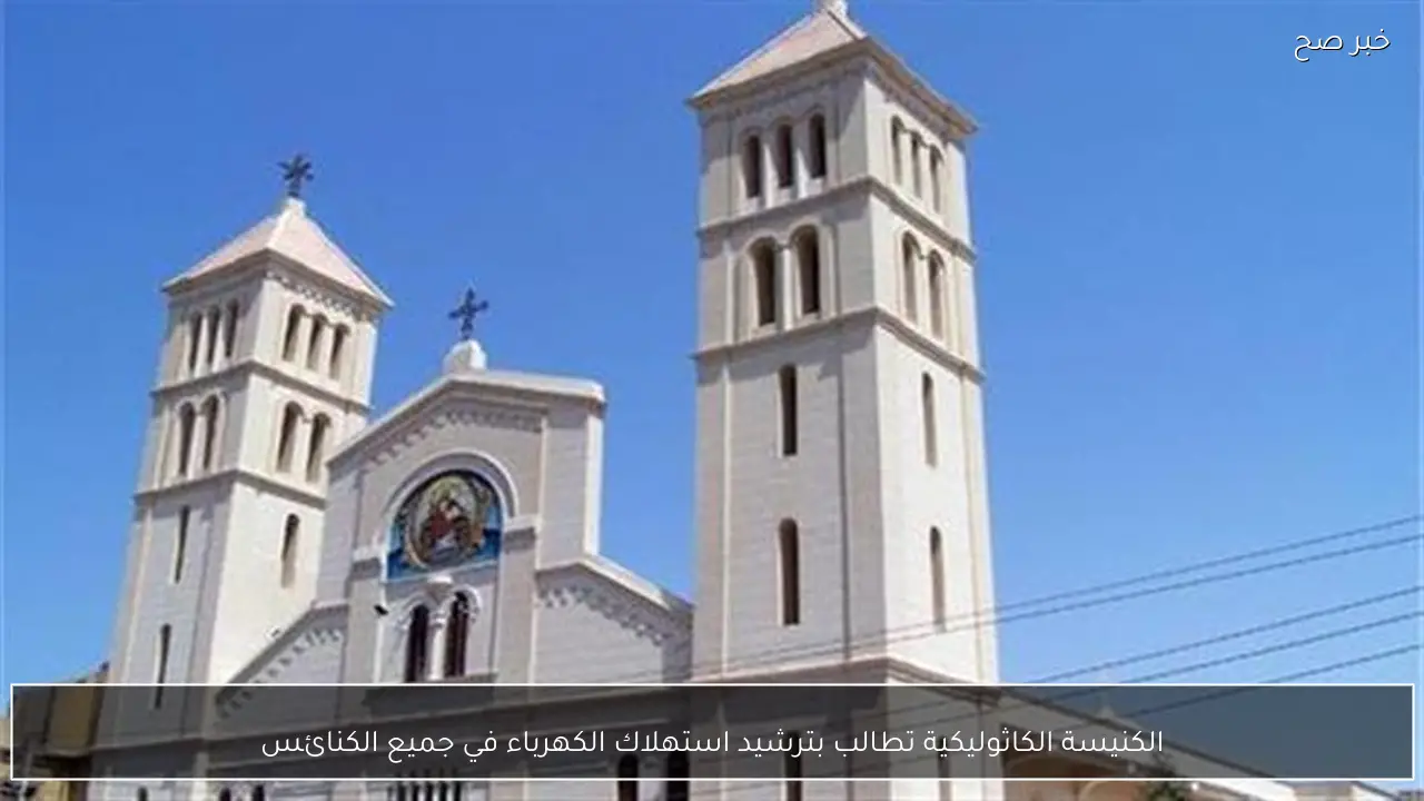 الكنيسة الكاثوليكية تطالب بترشيد استهلاك الكهرباء في جميع الكنائس