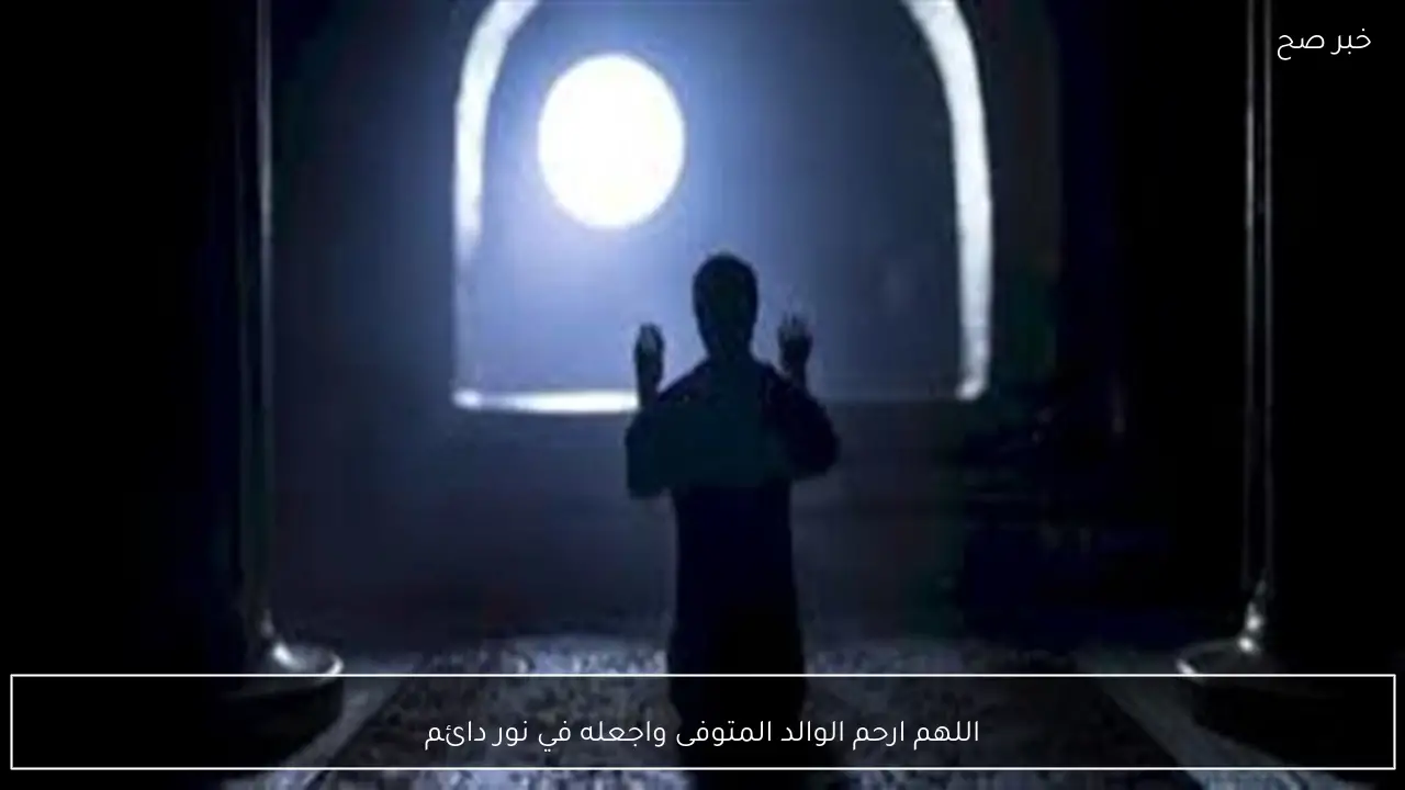 اللهم ارحم الوالد المتوفى واجعله في نور دائم