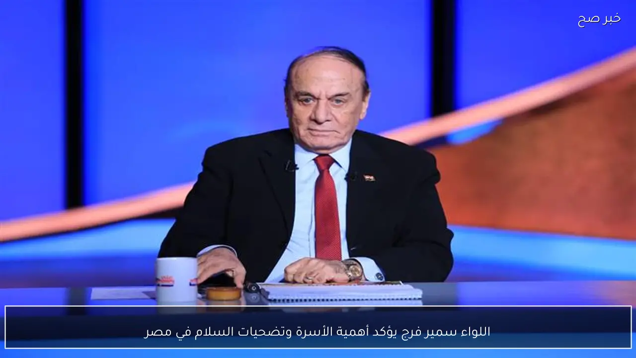 اللواء سمير فرج يؤكد أهمية الأسرة وتضحيات السلام في مصر