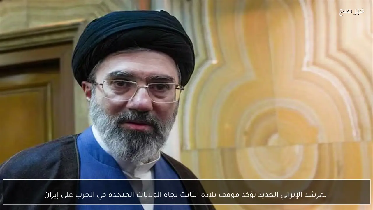 المرشد الإيراني الجديد يؤكد موقف بلاده الثابت تجاه الولايات المتحدة في الحرب على إيران