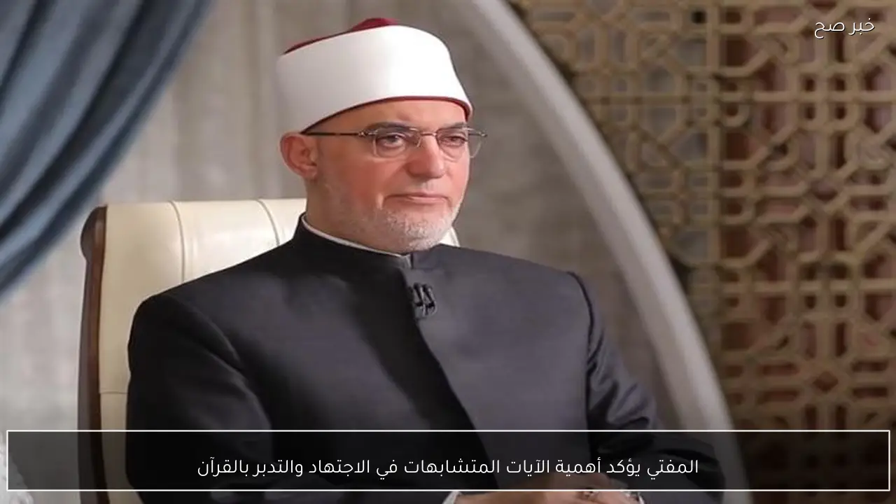 المفتي يؤكد أهمية الآيات المتشابهات في الاجتهاد والتدبر بالقرآن