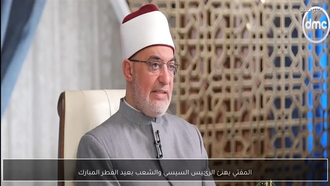 المفتي يهنئ الرئيس السيسي والشعب بعيد الفطر المبارك