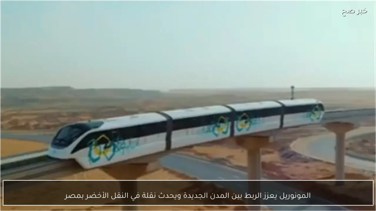 المونوريل يعزز الربط بين المدن الجديدة ويحدث نقلة في النقل الأخضر بمصر