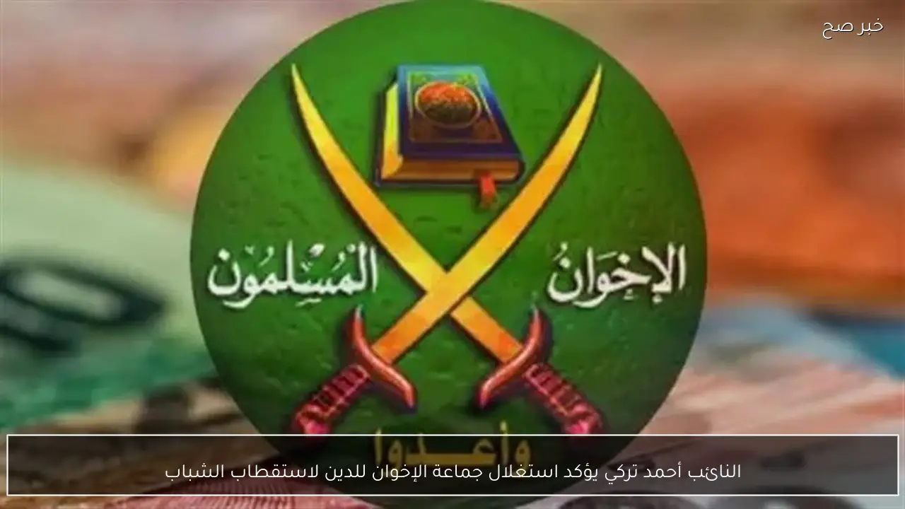 النائب أحمد تركي يؤكد استغلال جماعة الإخوان للدين لاستقطاب الشباب