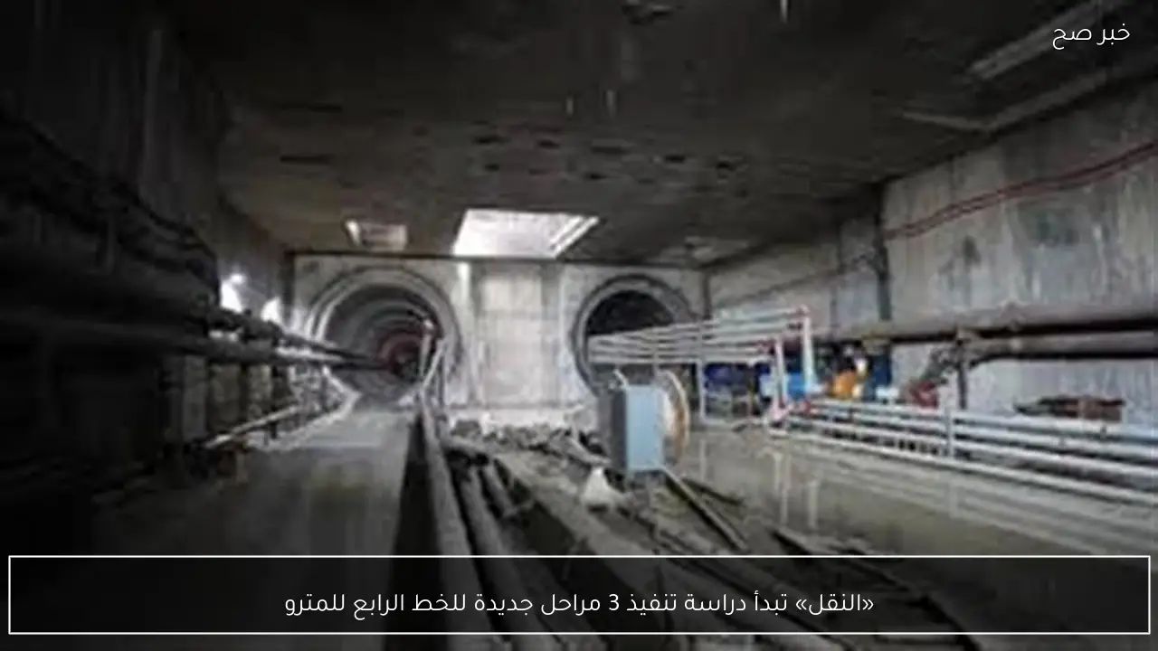 «النقل» تبدأ دراسة تنفيذ 3 مراحل جديدة للخط الرابع للمترو