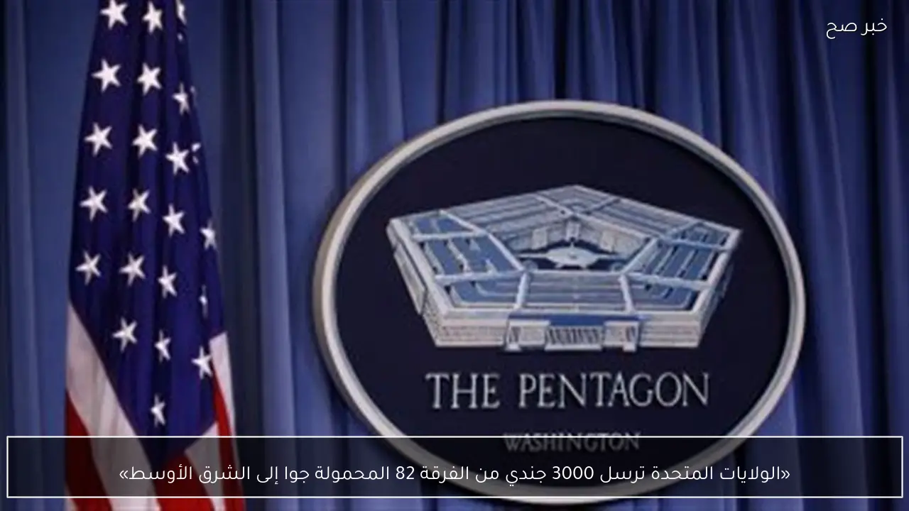 «الولايات المتحدة ترسل 3000 جندي من الفرقة 82 المحمولة جوا إلى الشرق الأوسط»