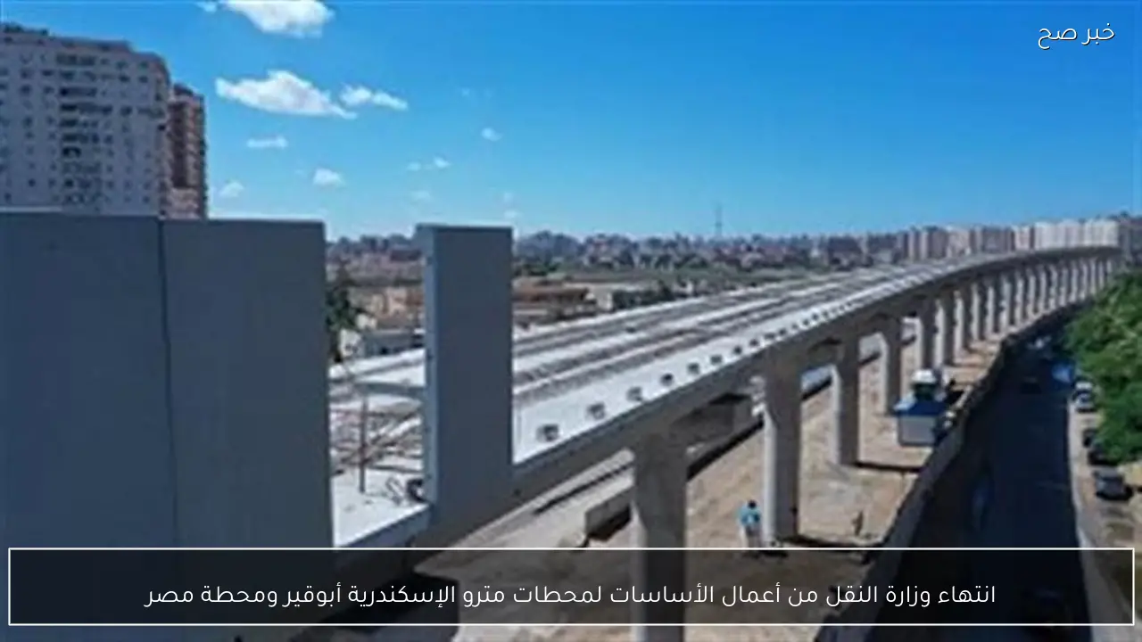 انتهاء وزارة النقل من أعمال الأساسات لمحطات مترو الإسكندرية أبوقير ومحطة مصر